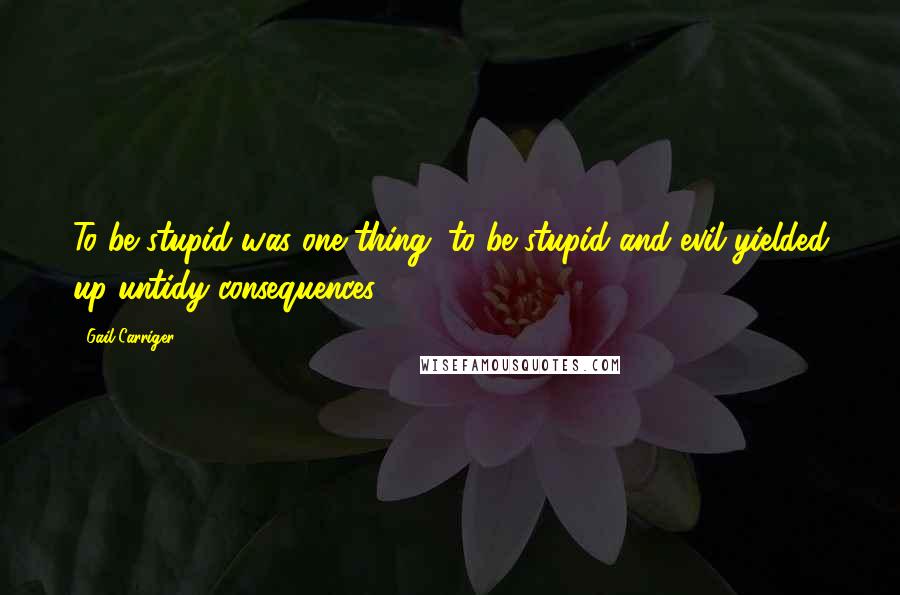 Gail Carriger Quotes: To be stupid was one thing; to be stupid and evil yielded up untidy consequences.