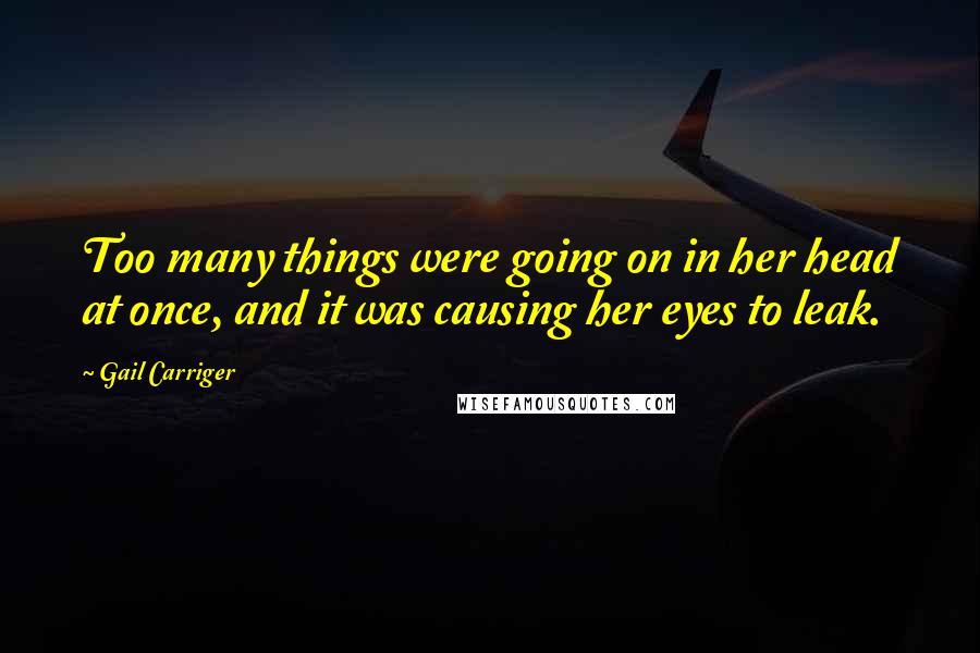 Gail Carriger Quotes: Too many things were going on in her head at once, and it was causing her eyes to leak.