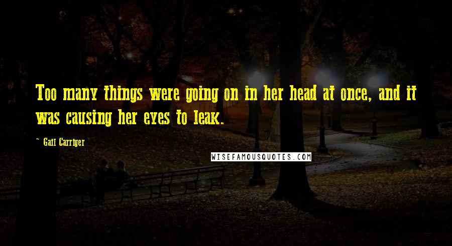 Gail Carriger Quotes: Too many things were going on in her head at once, and it was causing her eyes to leak.