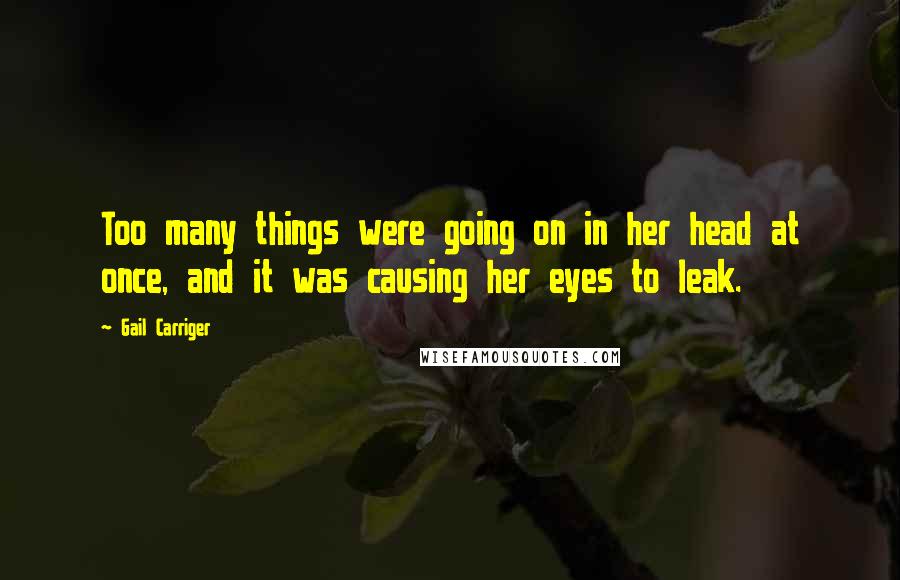 Gail Carriger Quotes: Too many things were going on in her head at once, and it was causing her eyes to leak.