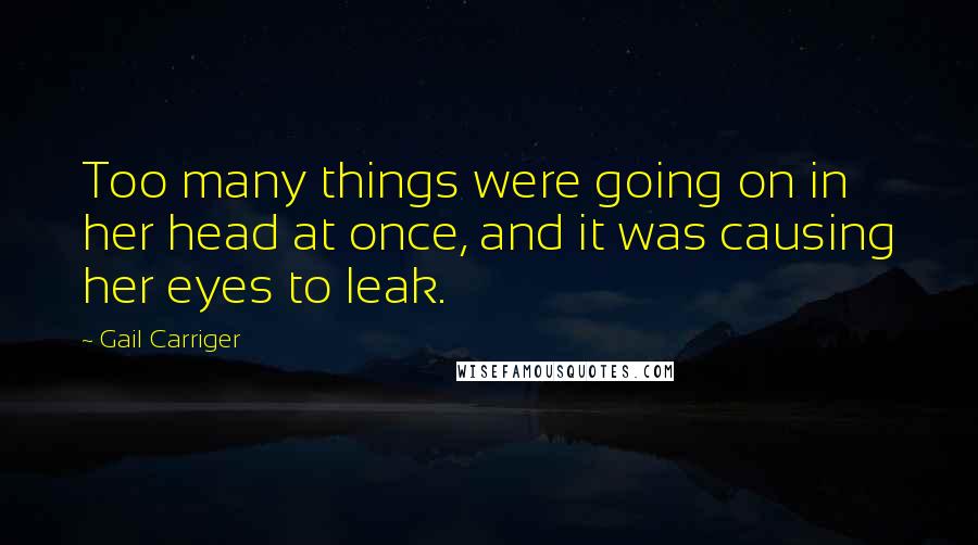 Gail Carriger Quotes: Too many things were going on in her head at once, and it was causing her eyes to leak.