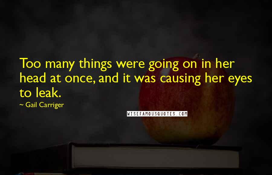 Gail Carriger Quotes: Too many things were going on in her head at once, and it was causing her eyes to leak.