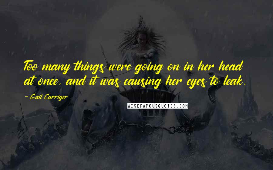 Gail Carriger Quotes: Too many things were going on in her head at once, and it was causing her eyes to leak.