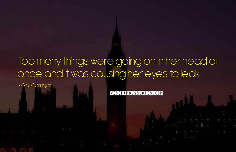 Gail Carriger Quotes: Too many things were going on in her head at once, and it was causing her eyes to leak.