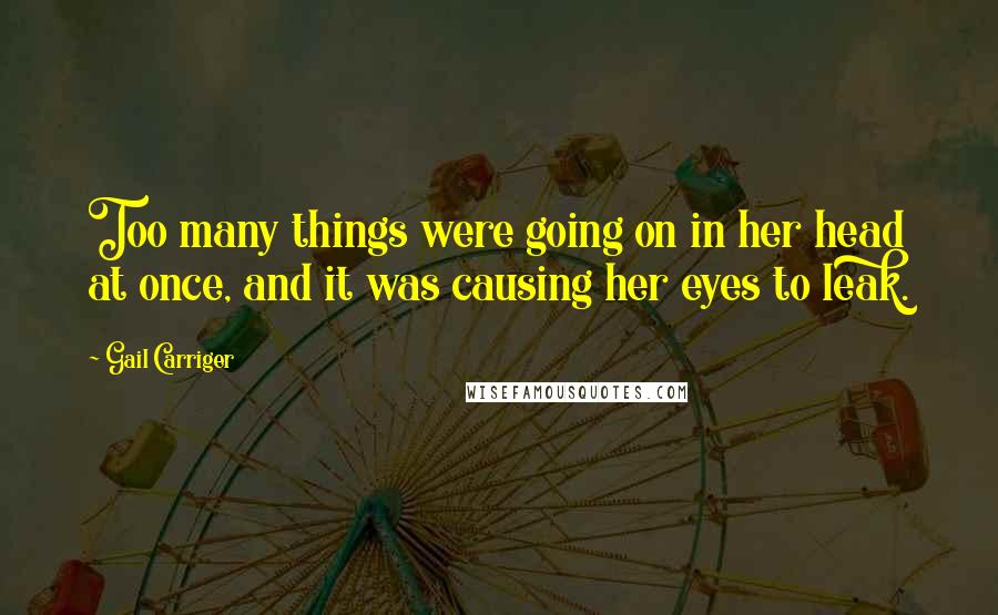 Gail Carriger Quotes: Too many things were going on in her head at once, and it was causing her eyes to leak.