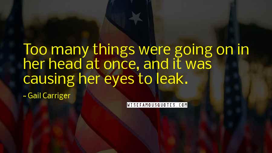 Gail Carriger Quotes: Too many things were going on in her head at once, and it was causing her eyes to leak.