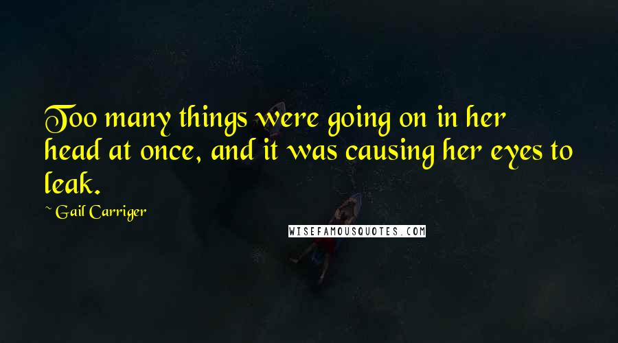 Gail Carriger Quotes: Too many things were going on in her head at once, and it was causing her eyes to leak.