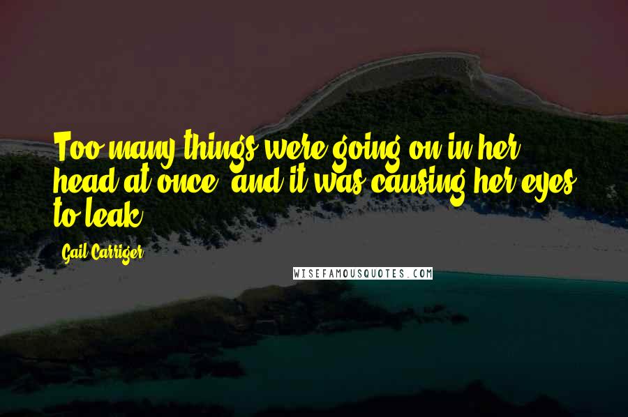 Gail Carriger Quotes: Too many things were going on in her head at once, and it was causing her eyes to leak.