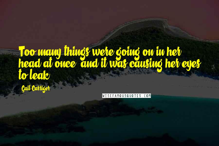 Gail Carriger Quotes: Too many things were going on in her head at once, and it was causing her eyes to leak.