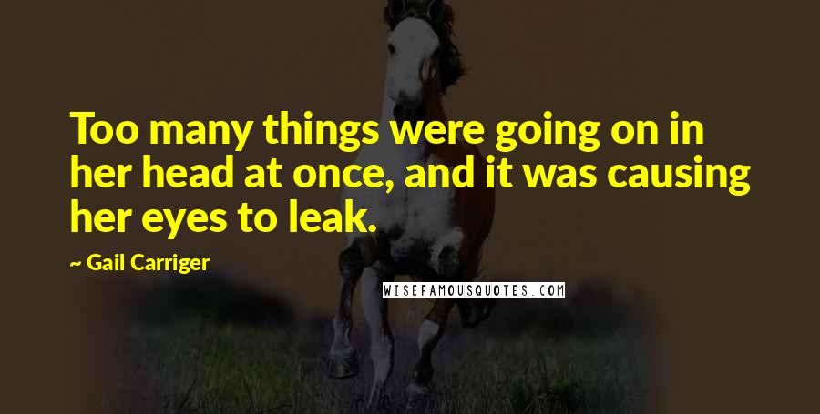 Gail Carriger Quotes: Too many things were going on in her head at once, and it was causing her eyes to leak.