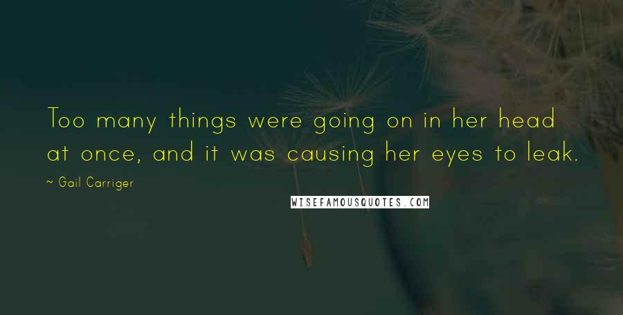 Gail Carriger Quotes: Too many things were going on in her head at once, and it was causing her eyes to leak.