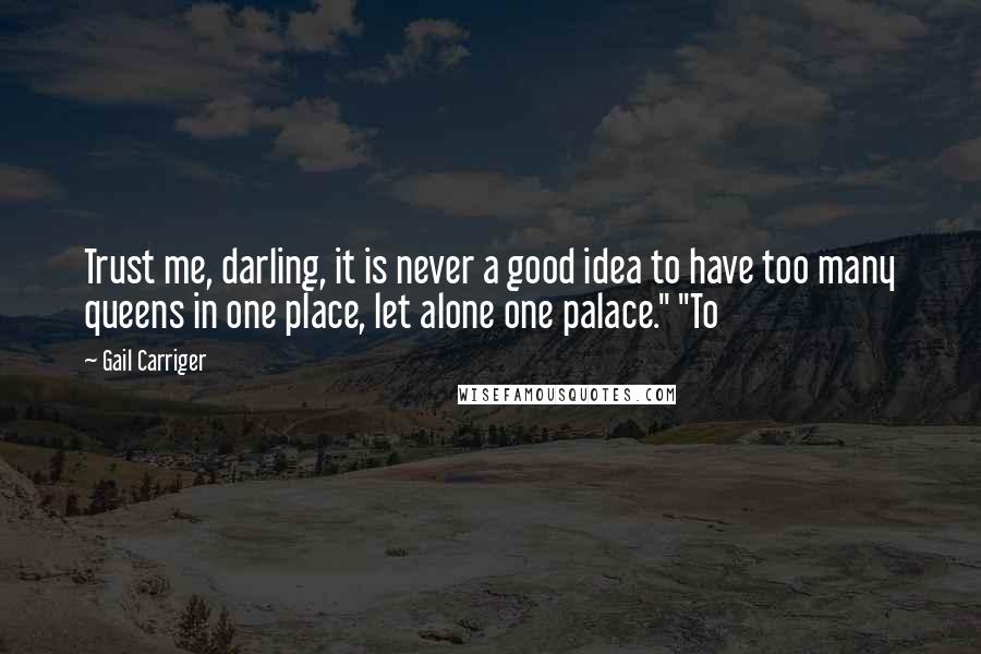 Gail Carriger Quotes: Trust me, darling, it is never a good idea to have too many queens in one place, let alone one palace." "To