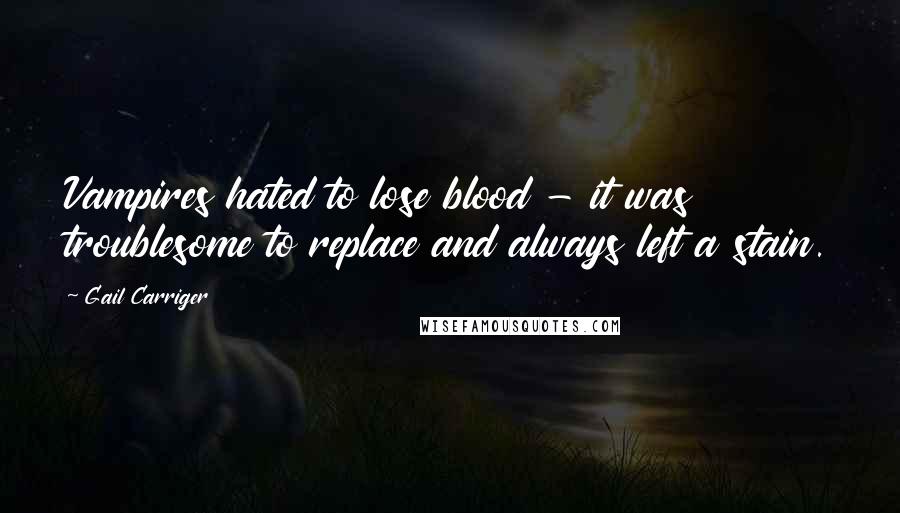 Gail Carriger Quotes: Vampires hated to lose blood - it was troublesome to replace and always left a stain.