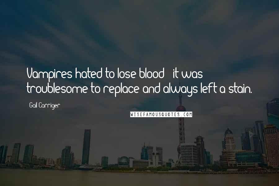 Gail Carriger Quotes: Vampires hated to lose blood - it was troublesome to replace and always left a stain.