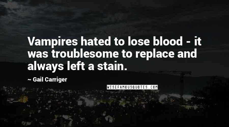 Gail Carriger Quotes: Vampires hated to lose blood - it was troublesome to replace and always left a stain.