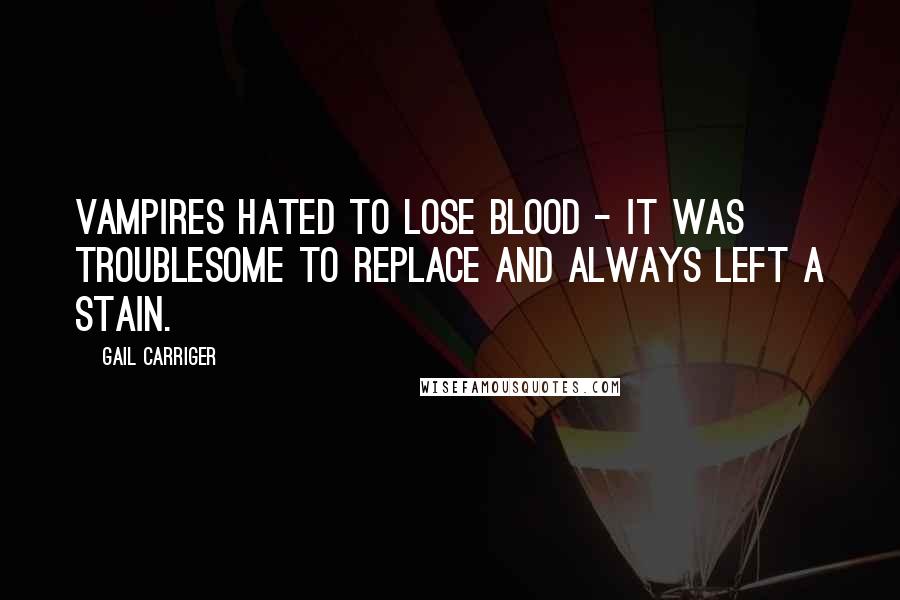 Gail Carriger Quotes: Vampires hated to lose blood - it was troublesome to replace and always left a stain.