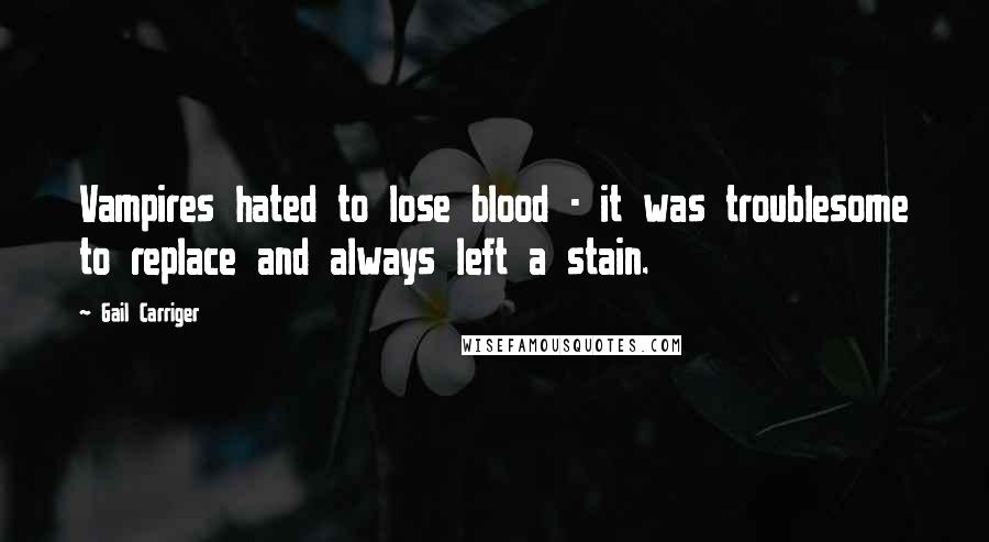 Gail Carriger Quotes: Vampires hated to lose blood - it was troublesome to replace and always left a stain.