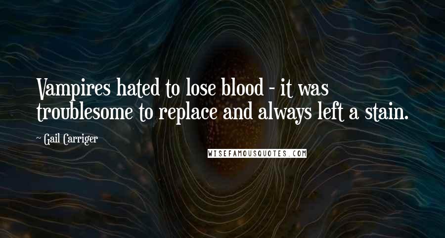 Gail Carriger Quotes: Vampires hated to lose blood - it was troublesome to replace and always left a stain.