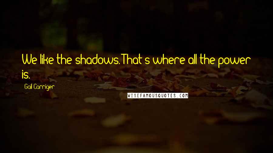 Gail Carriger Quotes: We like the shadows. That's where all the power is.