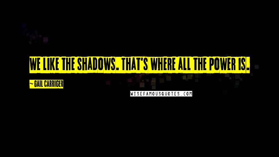 Gail Carriger Quotes: We like the shadows. That's where all the power is.
