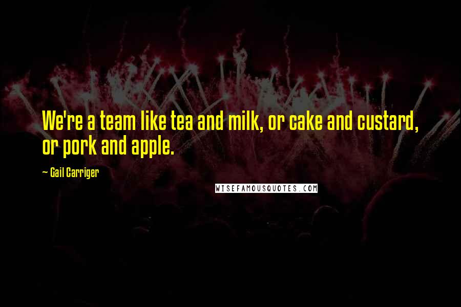 Gail Carriger Quotes: We're a team like tea and milk, or cake and custard, or pork and apple.