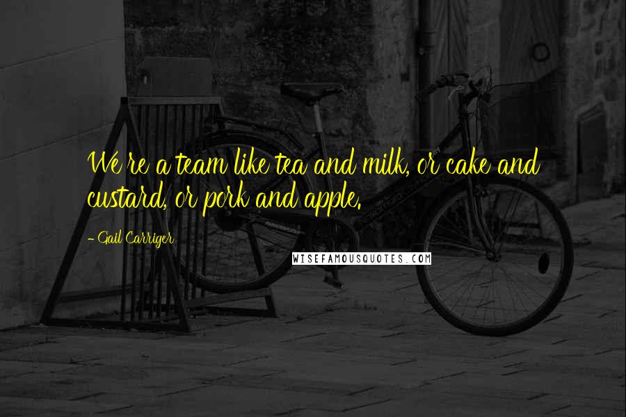 Gail Carriger Quotes: We're a team like tea and milk, or cake and custard, or pork and apple.