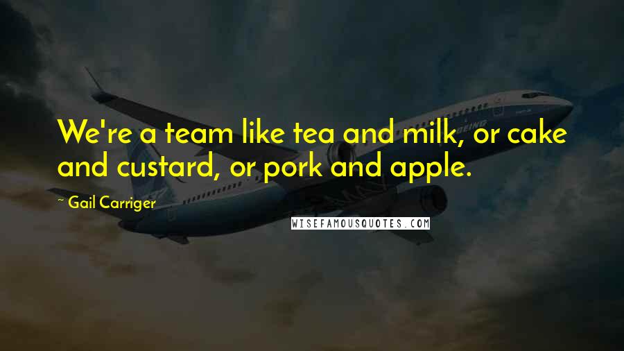 Gail Carriger Quotes: We're a team like tea and milk, or cake and custard, or pork and apple.