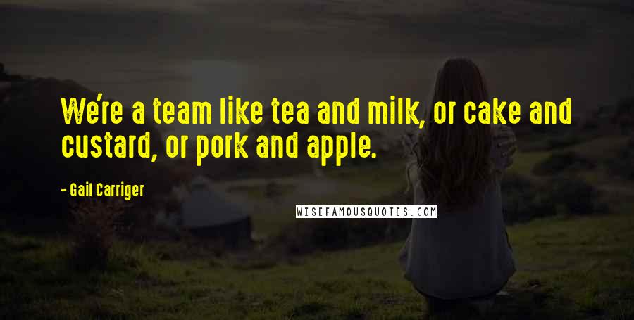 Gail Carriger Quotes: We're a team like tea and milk, or cake and custard, or pork and apple.