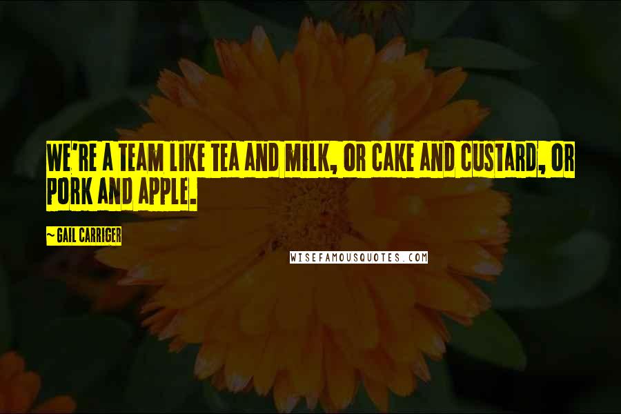 Gail Carriger Quotes: We're a team like tea and milk, or cake and custard, or pork and apple.