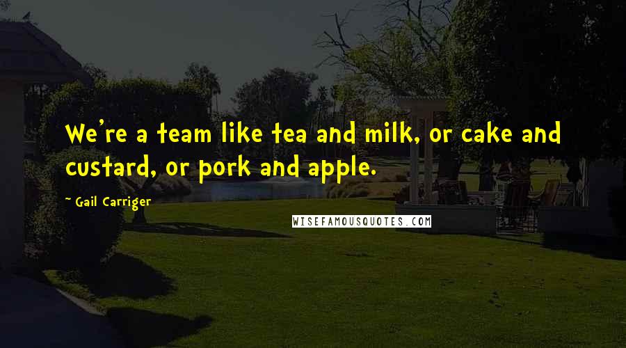 Gail Carriger Quotes: We're a team like tea and milk, or cake and custard, or pork and apple.