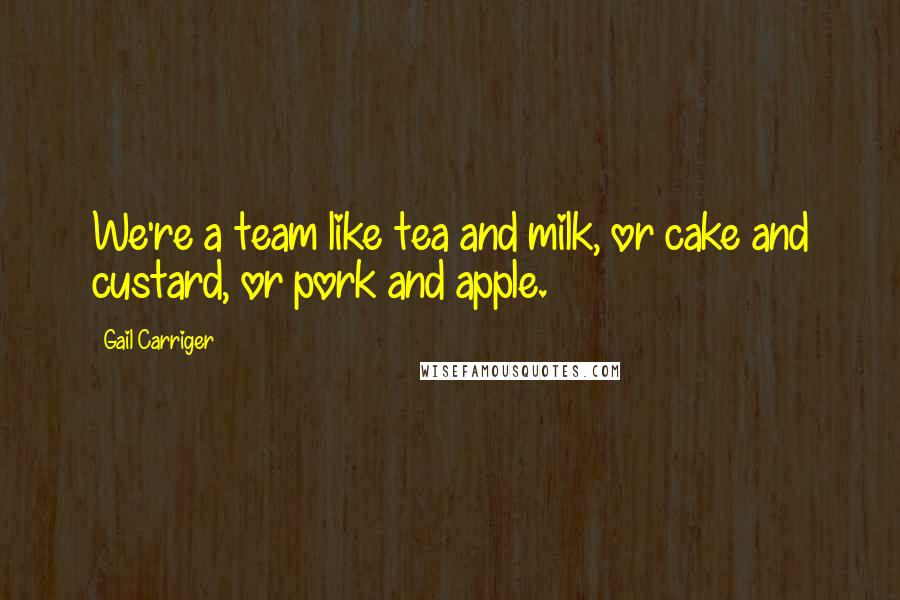 Gail Carriger Quotes: We're a team like tea and milk, or cake and custard, or pork and apple.