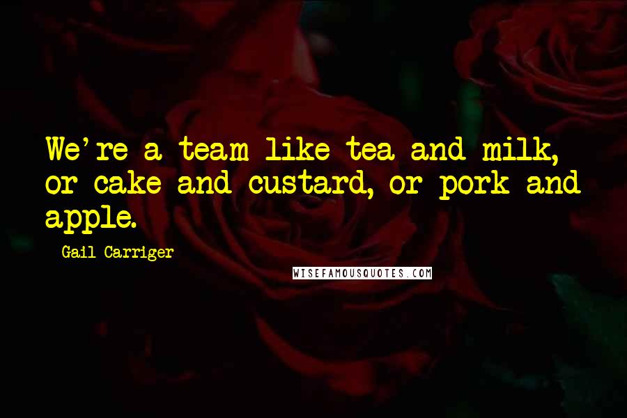 Gail Carriger Quotes: We're a team like tea and milk, or cake and custard, or pork and apple.