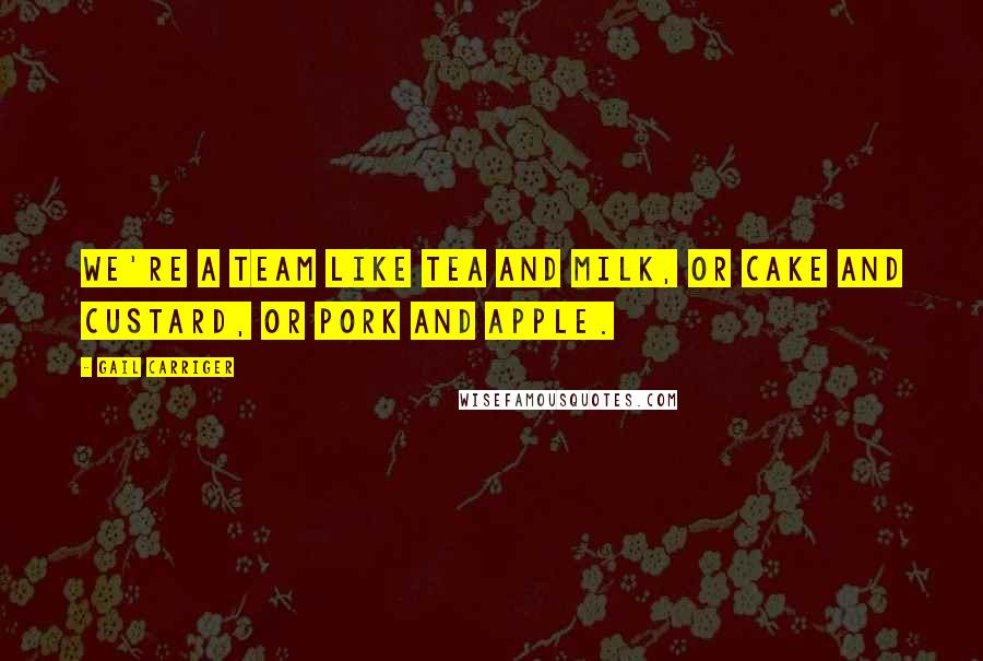 Gail Carriger Quotes: We're a team like tea and milk, or cake and custard, or pork and apple.