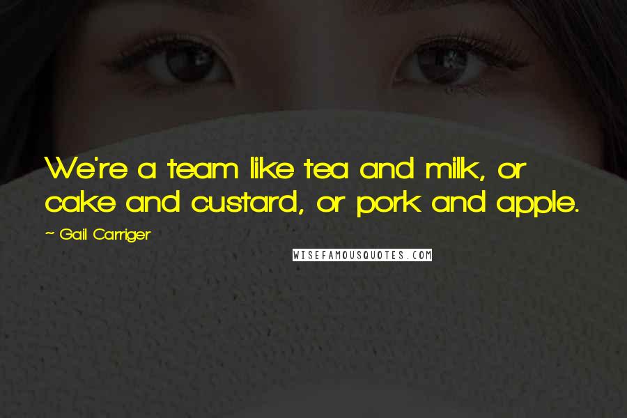 Gail Carriger Quotes: We're a team like tea and milk, or cake and custard, or pork and apple.