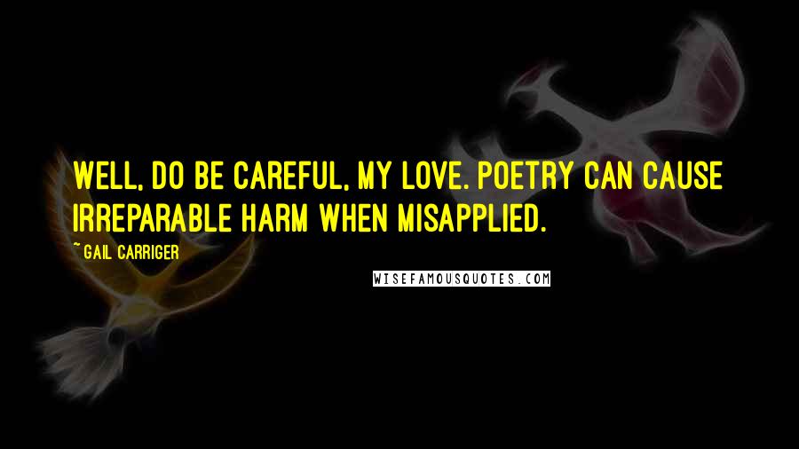 Gail Carriger Quotes: Well, do be careful, my love. Poetry can cause irreparable harm when misapplied.