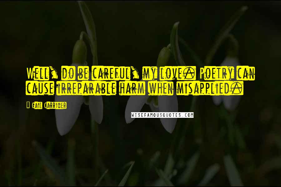Gail Carriger Quotes: Well, do be careful, my love. Poetry can cause irreparable harm when misapplied.