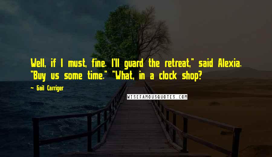 Gail Carriger Quotes: Well, if I must, fine. I'll guard the retreat," said Alexia. "Buy us some time." "What, in a clock shop?