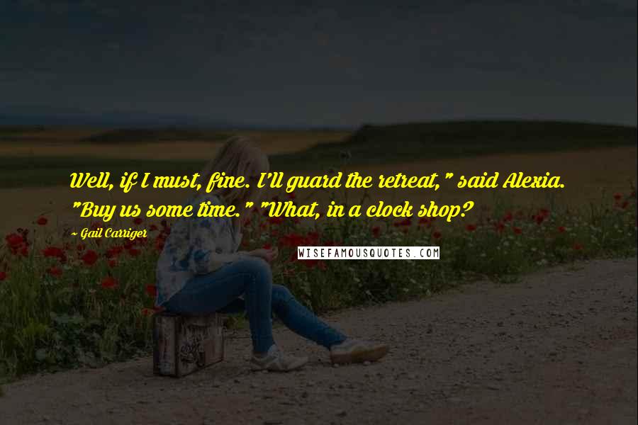 Gail Carriger Quotes: Well, if I must, fine. I'll guard the retreat," said Alexia. "Buy us some time." "What, in a clock shop?