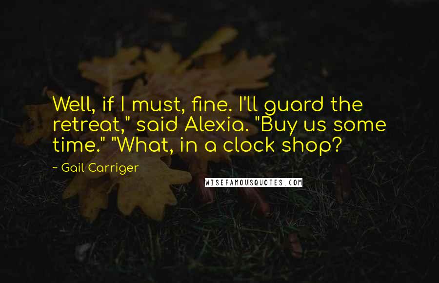 Gail Carriger Quotes: Well, if I must, fine. I'll guard the retreat," said Alexia. "Buy us some time." "What, in a clock shop?