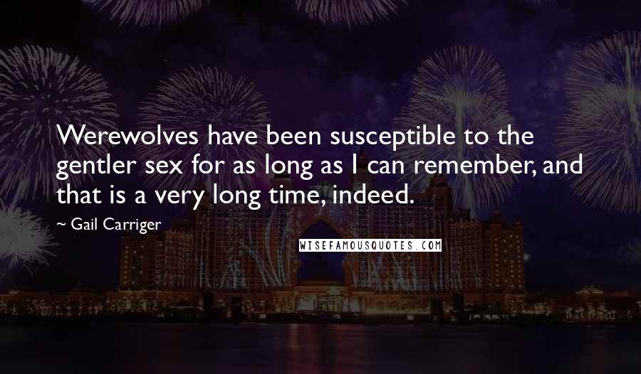 Gail Carriger Quotes: Werewolves have been susceptible to the gentler sex for as long as I can remember, and that is a very long time, indeed.