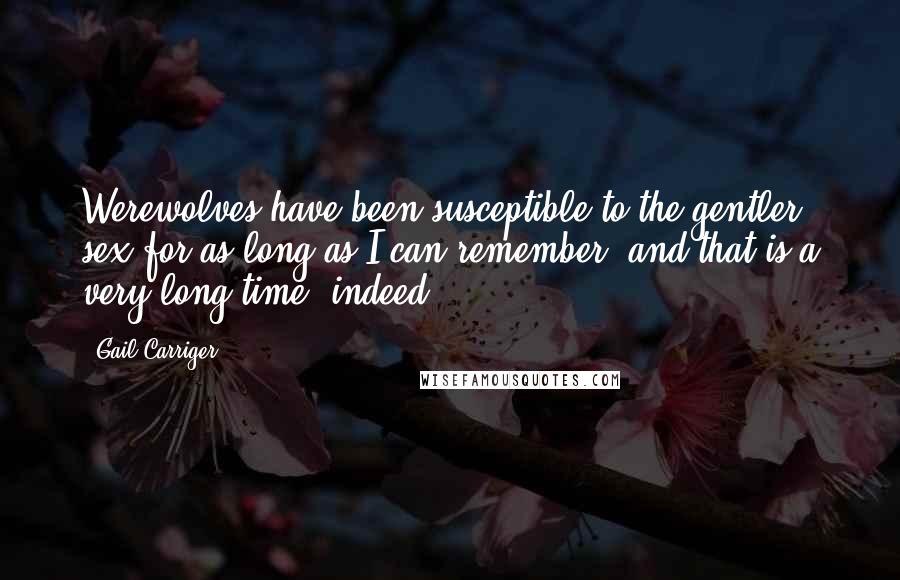 Gail Carriger Quotes: Werewolves have been susceptible to the gentler sex for as long as I can remember, and that is a very long time, indeed.