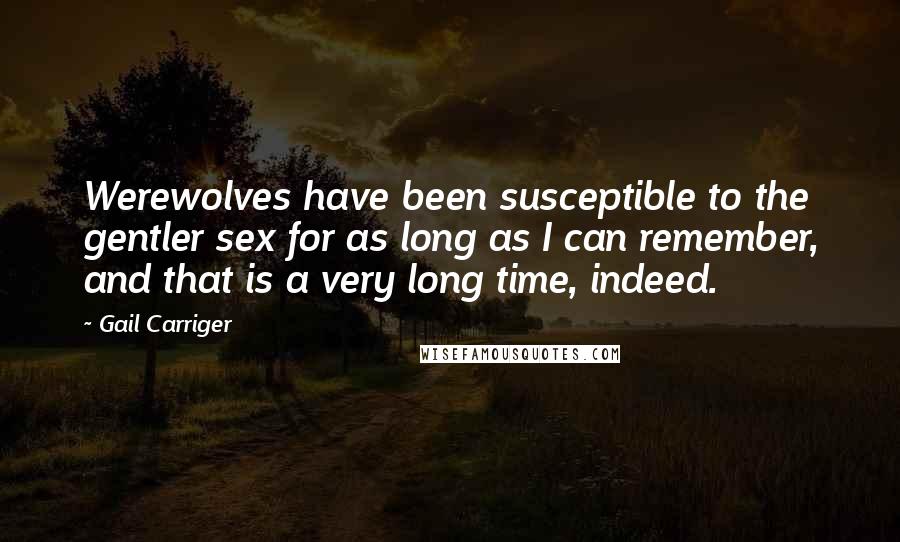 Gail Carriger Quotes: Werewolves have been susceptible to the gentler sex for as long as I can remember, and that is a very long time, indeed.