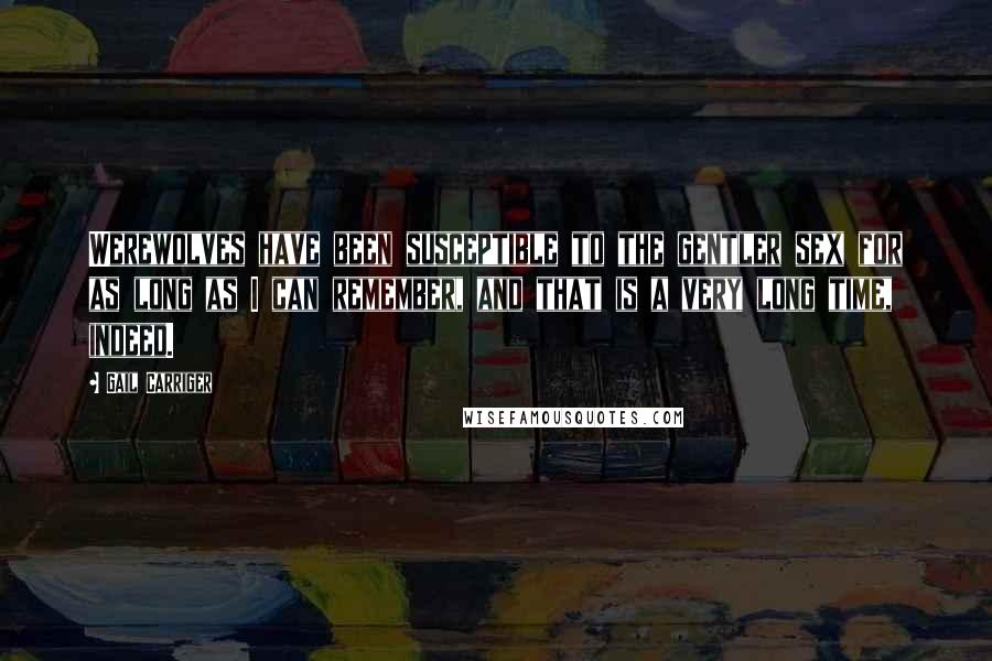 Gail Carriger Quotes: Werewolves have been susceptible to the gentler sex for as long as I can remember, and that is a very long time, indeed.