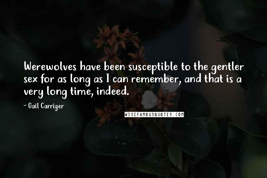 Gail Carriger Quotes: Werewolves have been susceptible to the gentler sex for as long as I can remember, and that is a very long time, indeed.