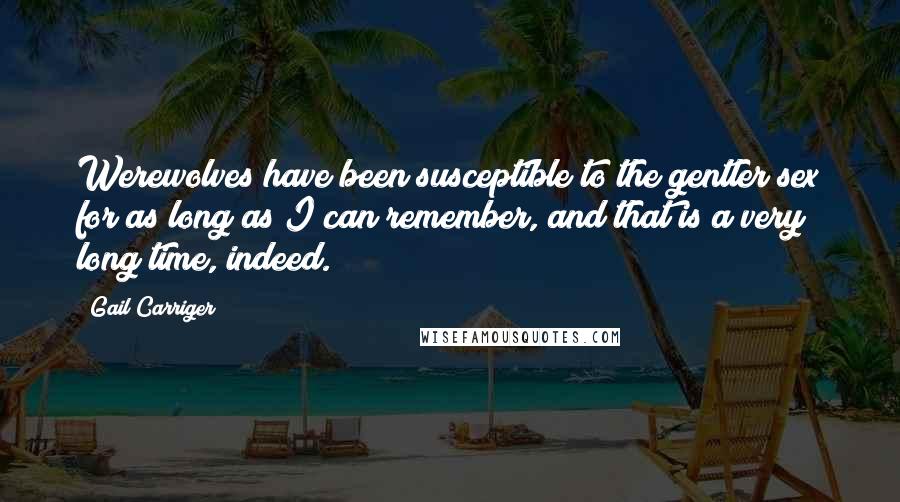 Gail Carriger Quotes: Werewolves have been susceptible to the gentler sex for as long as I can remember, and that is a very long time, indeed.