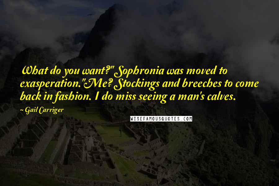 Gail Carriger Quotes: What do you want?" Sophronia was moved to exasperation."Me? Stockings and breeches to come back in fashion. I do miss seeing a man's calves.