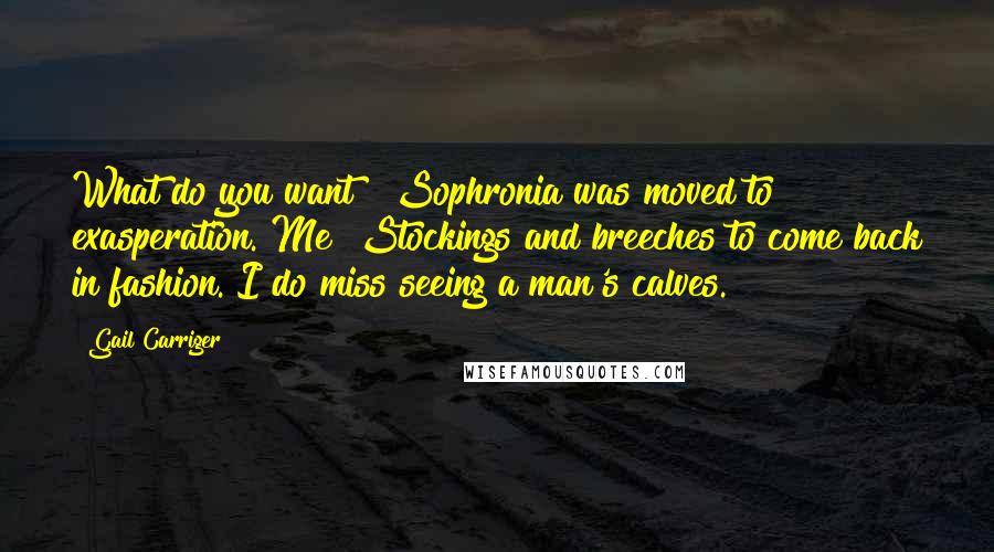 Gail Carriger Quotes: What do you want?" Sophronia was moved to exasperation."Me? Stockings and breeches to come back in fashion. I do miss seeing a man's calves.