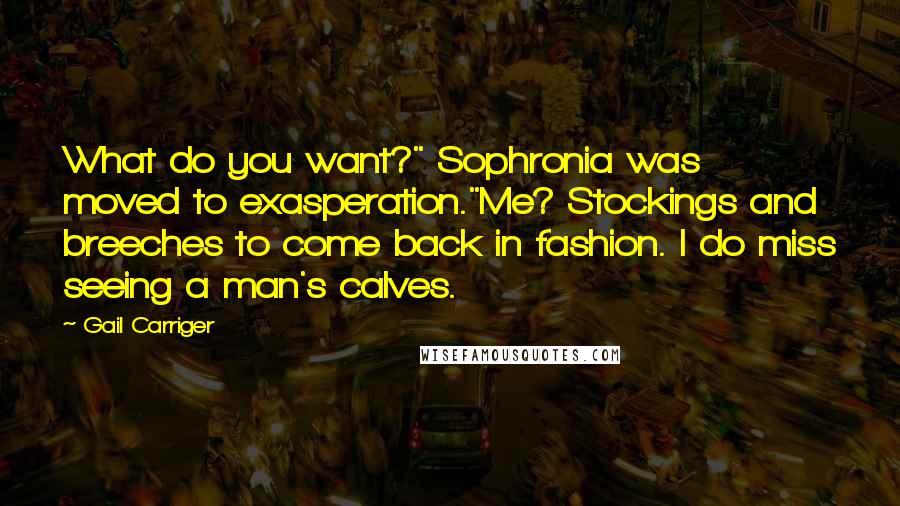 Gail Carriger Quotes: What do you want?" Sophronia was moved to exasperation."Me? Stockings and breeches to come back in fashion. I do miss seeing a man's calves.