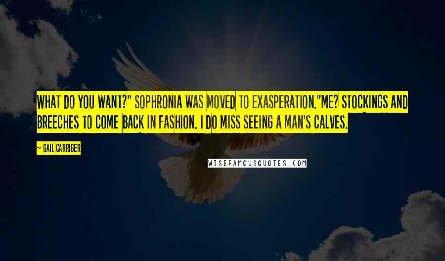 Gail Carriger Quotes: What do you want?" Sophronia was moved to exasperation."Me? Stockings and breeches to come back in fashion. I do miss seeing a man's calves.