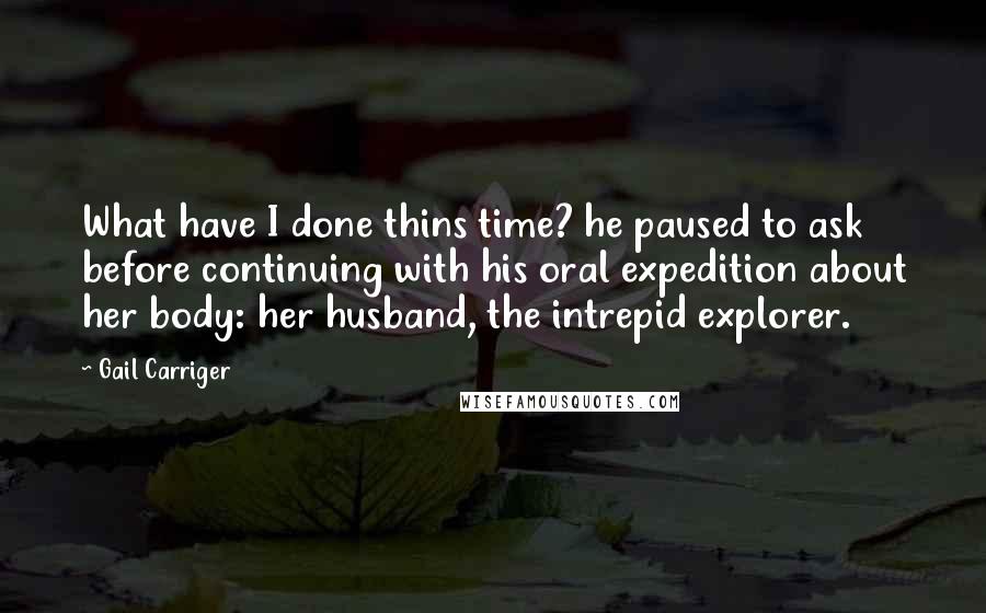 Gail Carriger Quotes: What have I done thins time? he paused to ask before continuing with his oral expedition about her body: her husband, the intrepid explorer.